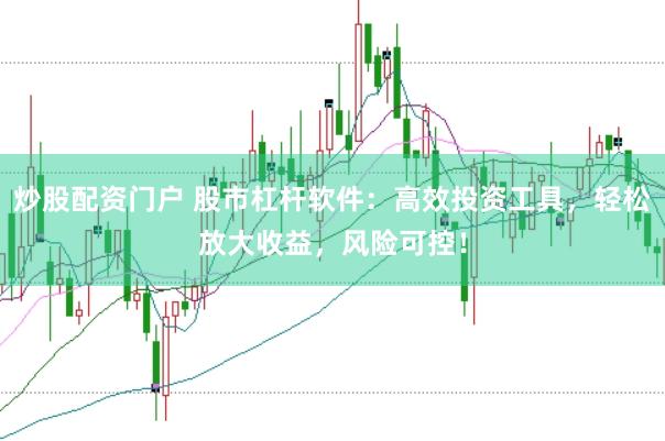 炒股配资门户 股市杠杆软件：高效投资工具，轻松放大收益，风险可控！