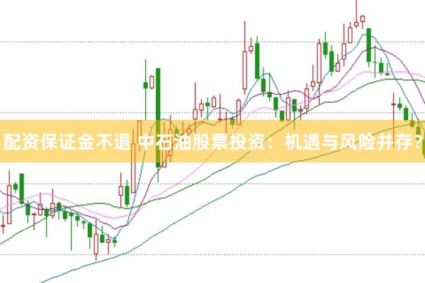 配资保证金不退 中石油股票投资：机遇与风险并存？
