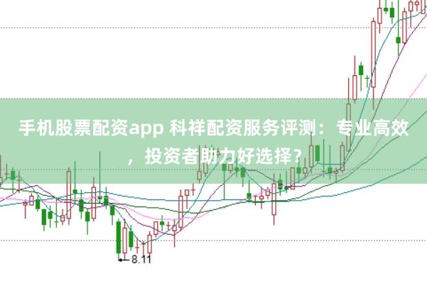 手机股票配资app 科祥配资服务评测：专业高效，投资者助力好选择？