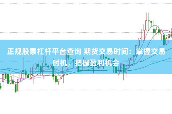 正规股票杠杆平台查询 期货交易时间：掌握交易时机，把握盈利机会