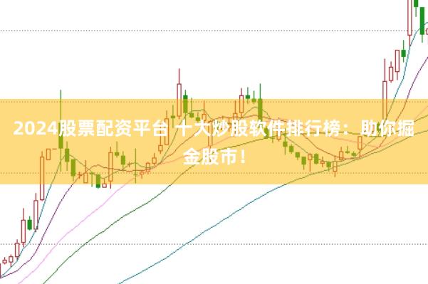 2024股票配资平台 十大炒股软件排行榜：助你掘金股市！