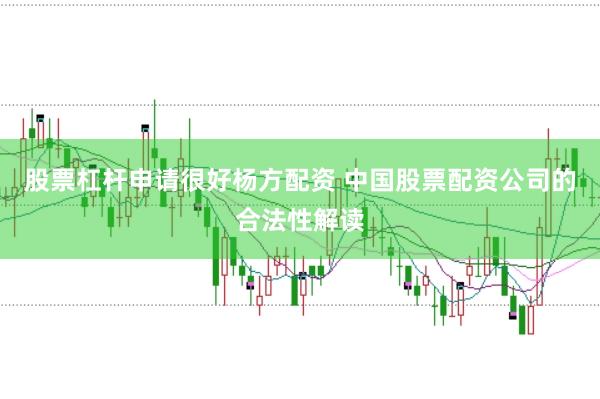 股票杠杆申请很好杨方配资 中国股票配资公司的合法性解读