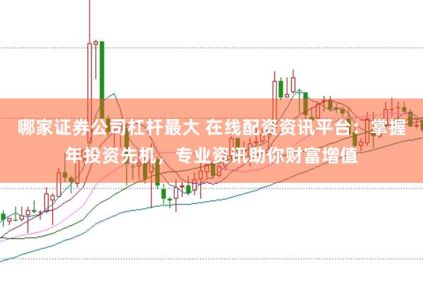 哪家证券公司杠杆最大 在线配资资讯平台：掌握年投资先机，专业资讯助你财富增值