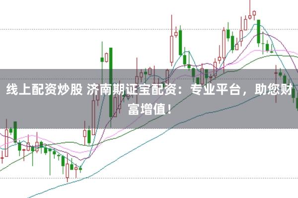 线上配资炒股 济南期证宝配资：专业平台，助您财富增值！