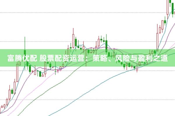 富腾优配 股票配资运营：策略、风险与盈利之道