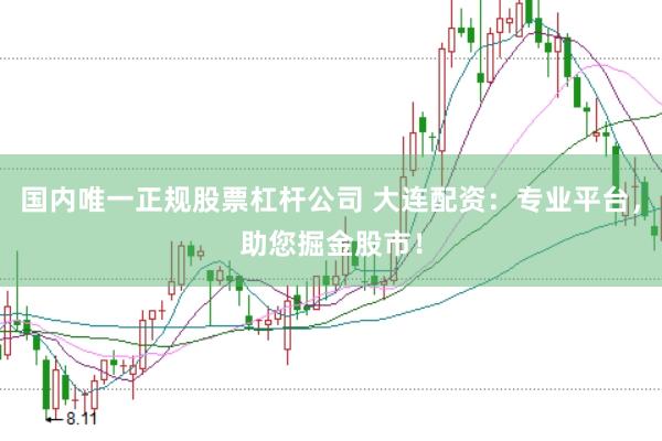 国内唯一正规股票杠杆公司 大连配资：专业平台，助您掘金股市！