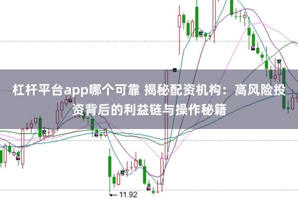 杠杆平台app哪个可靠 揭秘配资机构：高风险投资背后的利益链与操作秘籍