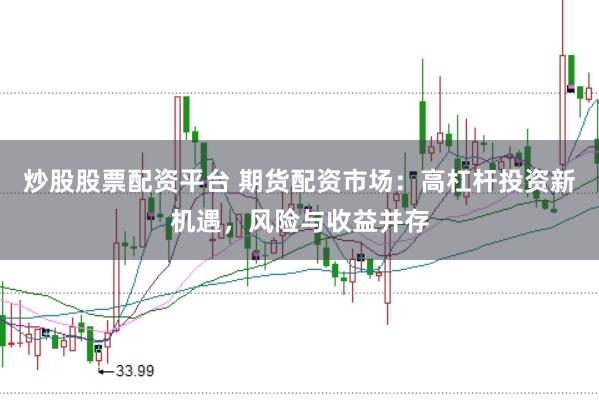 炒股股票配资平台 期货配资市场：高杠杆投资新机遇，风险与收益并存
