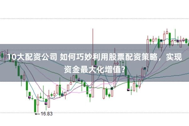 10大配资公司 如何巧妙利用股票配资策略，实现资金最大化增值？