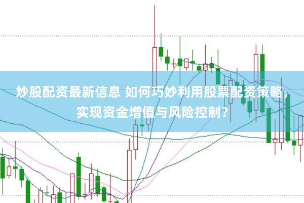 炒股配资最新信息 如何巧妙利用股票配资策略，实现资金增值与风险控制？