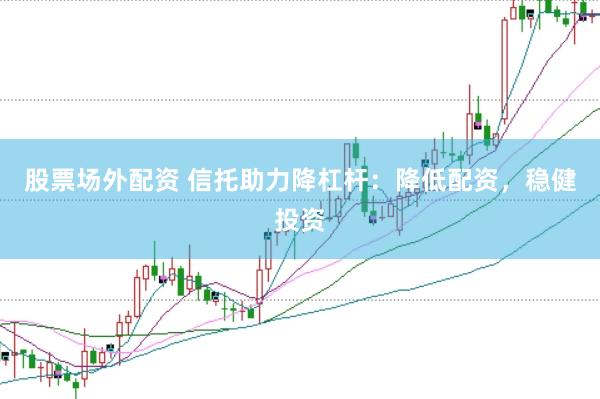 股票场外配资 信托助力降杠杆：降低配资，稳健投资