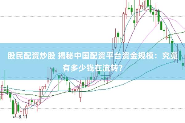 股民配资炒股 揭秘中国配资平台资金规模：究竟有多少钱在流转？
