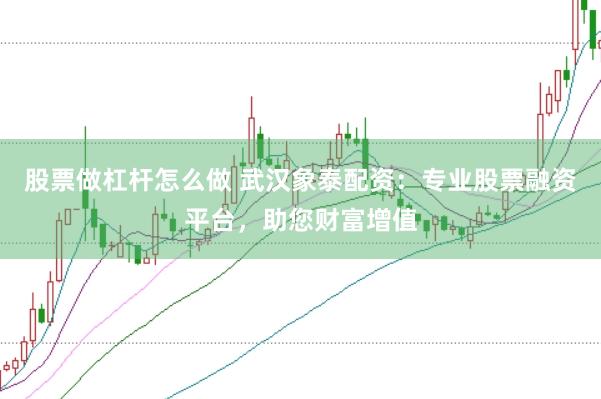 股票做杠杆怎么做 武汉象泰配资：专业股票融资平台，助您财富增值