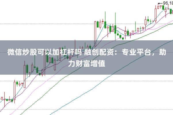 微信炒股可以加杠杆吗 融创配资：专业平台，助力财富增值