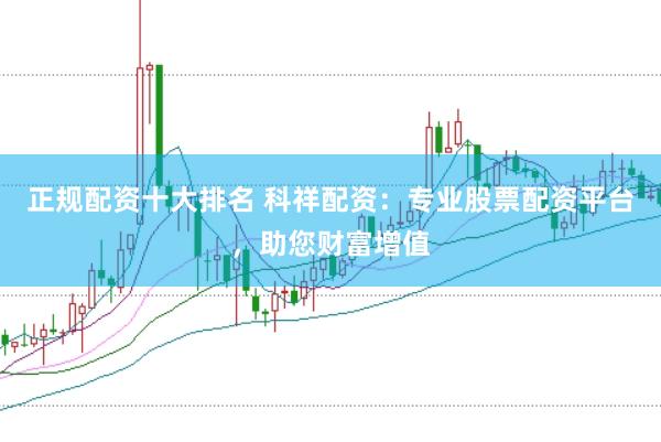 正规配资十大排名 科祥配资：专业股票配资平台，助您财富增值