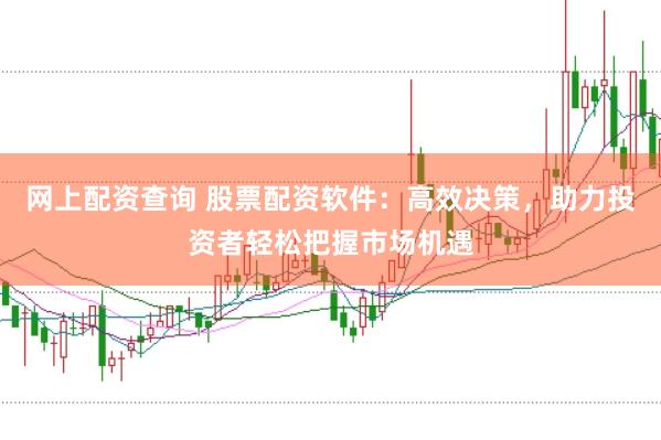 网上配资查询 股票配资软件：高效决策，助力投资者轻松把握市场机遇