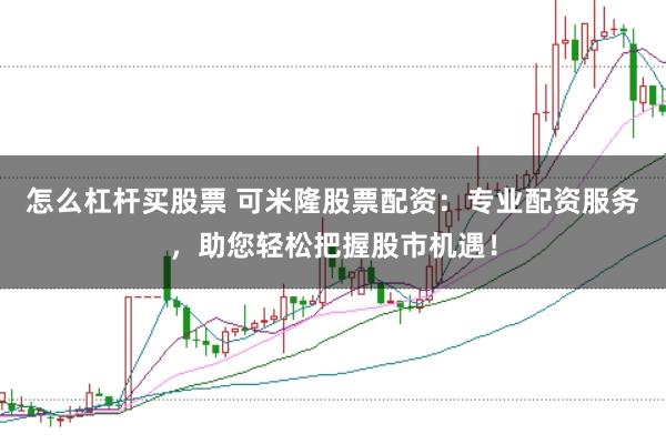 怎么杠杆买股票 可米隆股票配资：专业配资服务，助您轻松把握股市机遇！