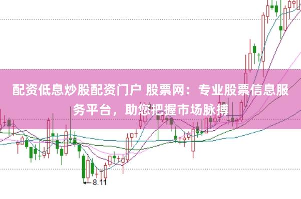 配资低息炒股配资门户 股票网：专业股票信息服务平台，助您把握市场脉搏
