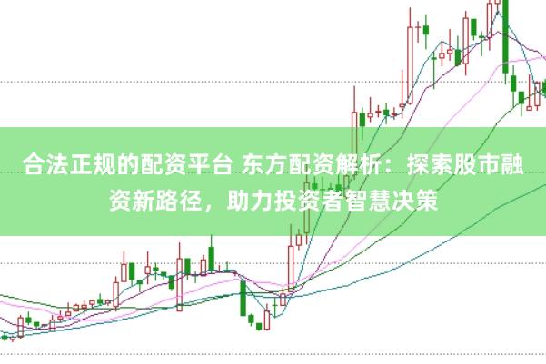 合法正规的配资平台 东方配资解析：探索股市融资新路径，助力投资者智慧决策