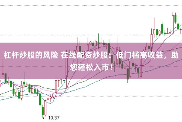 杠杆炒股的风险 在线配资炒股：低门槛高收益，助您轻松入市！