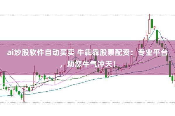 ai炒股软件自动买卖 牛犇犇股票配资：专业平台，助您牛气冲天！