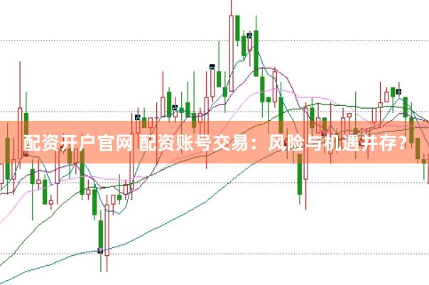 配资开户官网 配资账号交易：风险与机遇并存？