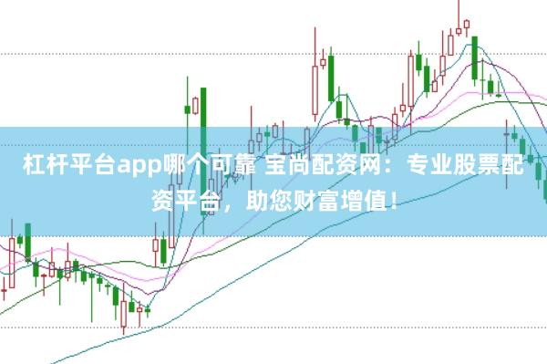 杠杆平台app哪个可靠 宝尚配资网：专业股票配资平台，助您财富增值！