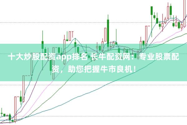 十大炒股配资app排名 长牛配资网：专业股票配资，助您把握牛市良机！