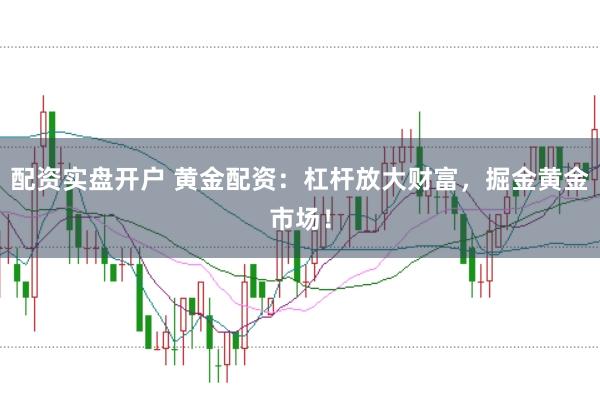 配资实盘开户 黄金配资：杠杆放大财富，掘金黄金市场！