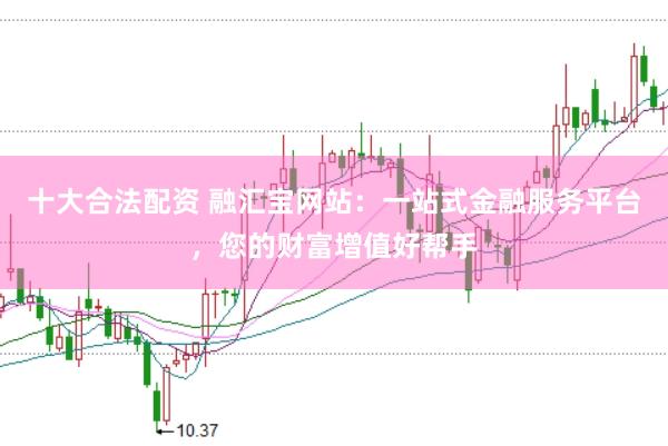 十大合法配资 融汇宝网站：一站式金融服务平台，您的财富增值好帮手