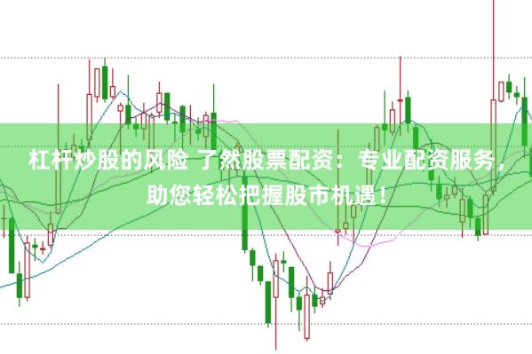 杠杆炒股的风险 了然股票配资：专业配资服务，助您轻松把握股市机遇！
