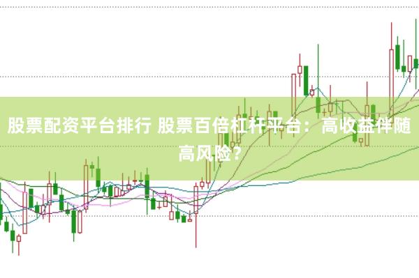 股票配资平台排行 股票百倍杠杆平台：高收益伴随高风险？