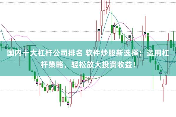 国内十大杠杆公司排名 软件炒股新选择：运用杠杆策略，轻松放大投资收益！