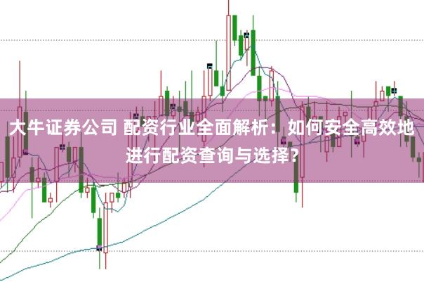 大牛证券公司 配资行业全面解析：如何安全高效地进行配资查询与选择？