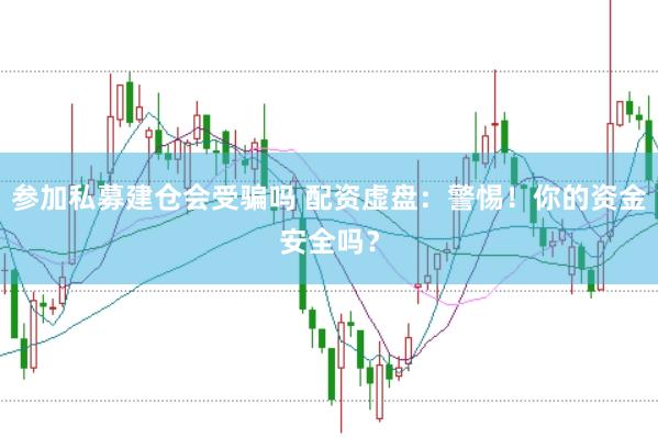 参加私募建仓会受骗吗 配资虚盘：警惕！你的资金安全吗？