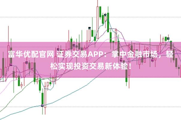 富华优配官网 证券交易APP：掌中金融市场，轻松实现投资交易新体验！