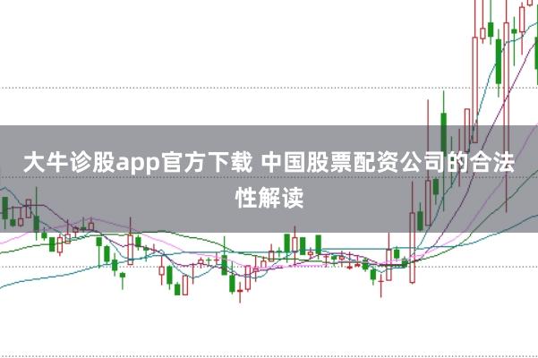 大牛诊股app官方下载 中国股票配资公司的合法性解读