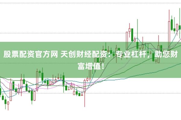股票配资官方网 天创财经配资：专业杠杆，助您财富增值！