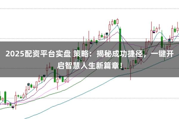 2025配资平台实盘 策略：揭秘成功捷径，一键开启智慧人生新篇章！