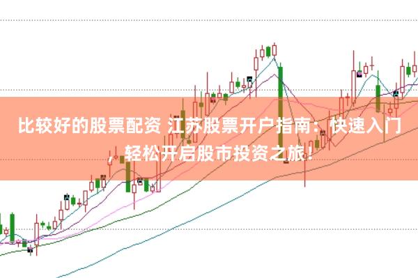 比较好的股票配资 江苏股票开户指南：快速入门，轻松开启股市投资之旅！