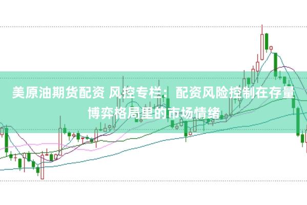 美原油期货配资 风控专栏:配资风险控制在存量博弈格局里的市场情绪