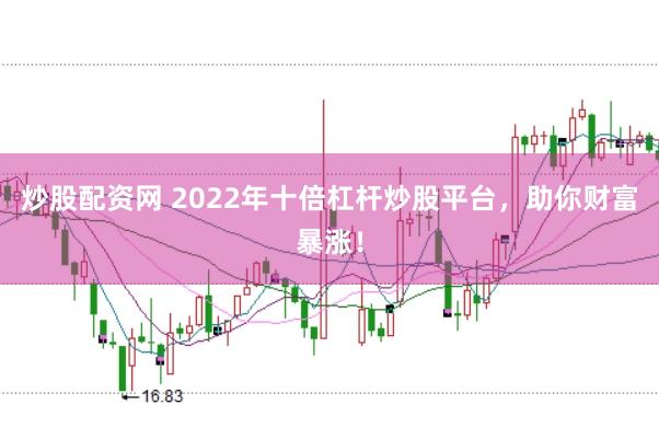 炒股配资网 2022年十倍杠杆炒股平台，助你财富暴涨！