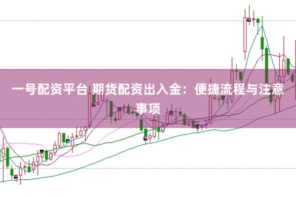 一号配资平台 期货配资出入金：便捷流程与注意事项