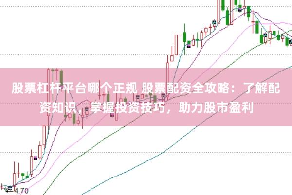 股票杠杆平台哪个正规 股票配资全攻略:了解配资知识,掌握投资技巧,助力股市盈利