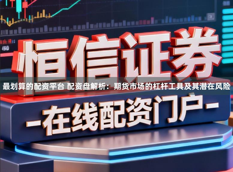 最划算的配资平台 配资盘解析：期货市场的杠杆工具及其潜在风险