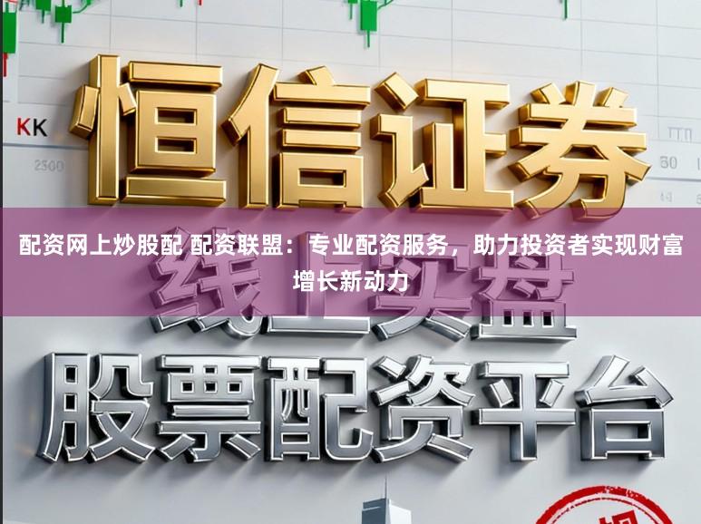 配资网上炒股配 配资联盟：专业配资服务，助力投资者实现财富增长新动力