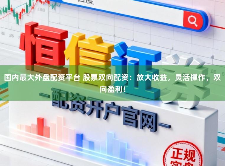 国内最大外盘配资平台 股票双向配资：放大收益，灵活操作，双向盈利！