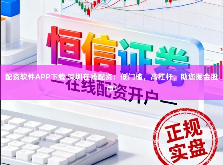 配资软件APP下载 深圳在线配资:低门槛,高杠杆,助您掘金股市!