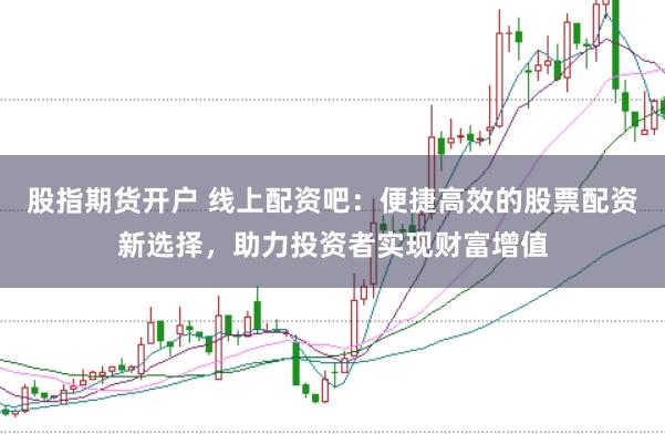 股指期货开户 线上配资吧:便捷高效的股票配资新选择,助力投资者实现财富增值