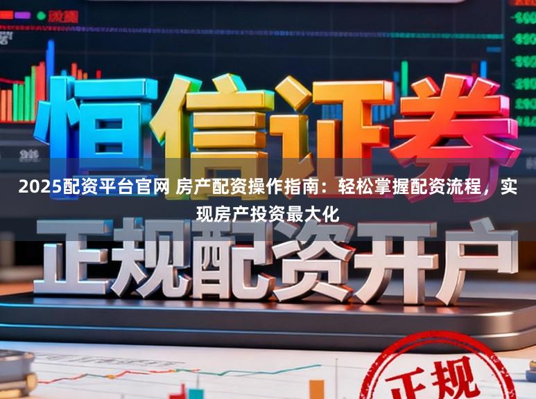 2025配资平台官网 房产配资操作指南:轻松掌握配资流程,实现房产投资最大化
